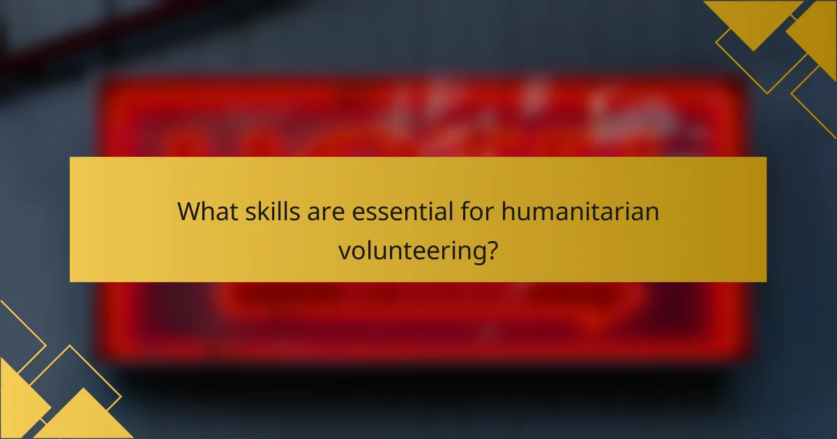 What skills are essential for humanitarian volunteering?